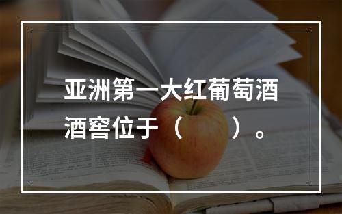 亚洲第一大红葡萄酒酒窖位于（　　）。