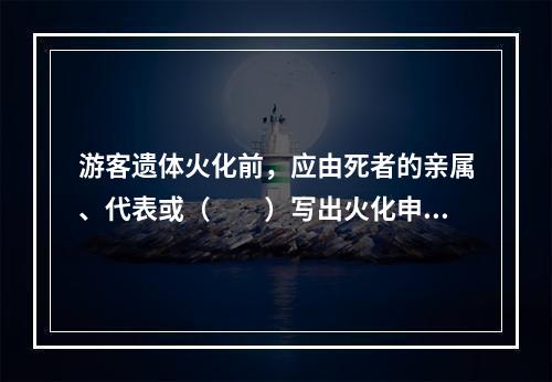 游客遗体火化前，应由死者的亲属、代表或（　　）写出火化申请