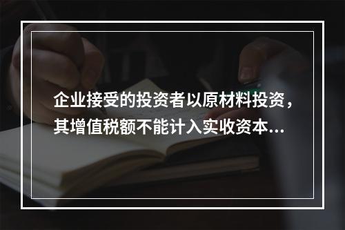 企业接受的投资者以原材料投资，其增值税额不能计入实收资本。（