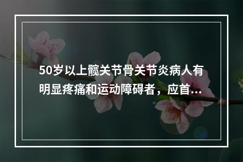 50岁以上髋关节骨关节炎病人有明显疼痛和运动障碍者，应首选（