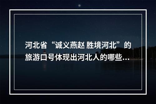 河北省“诚义燕赵 胜境河北”的旅游口号体现出河北人的哪些人