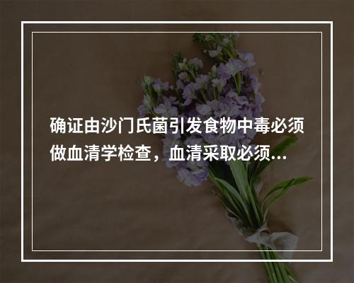 确证由沙门氏菌引发食物中毒必须做血清学检查，血清采取必须是