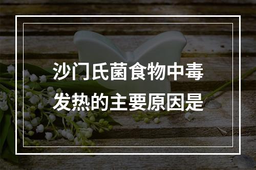 沙门氏菌食物中毒发热的主要原因是