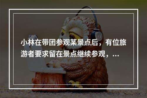 小林在带团参观某景点后，有位旅游者要求留在景点继续参观，之