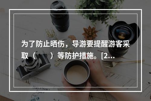 为了防止晒伤，导游要提醒游客采取（　　）等防护措施。[20