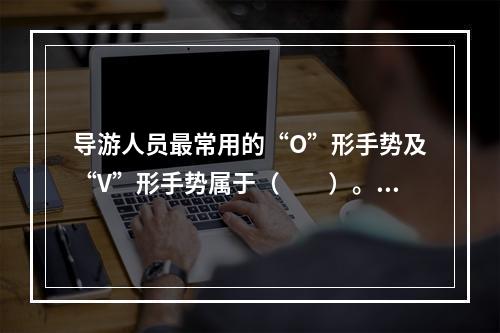 导游人员最常用的“O”形手势及“V”形手势属于（　　）。[