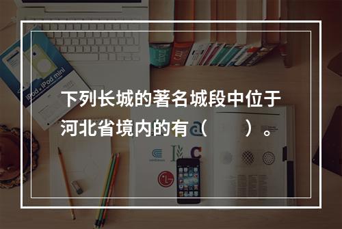 下列长城的著名城段中位于河北省境内的有（　　）。