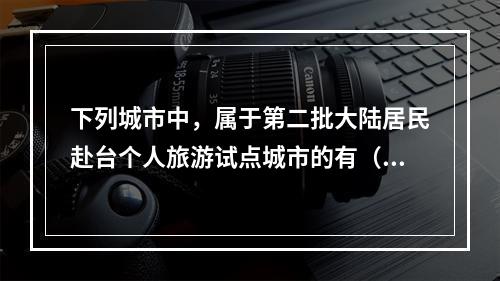 下列城市中，属于第二批大陆居民赴台个人旅游试点城市的有（　