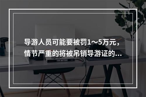 导游人员可能要被罚1～5万元，情节严重的将被吊销导游证的违