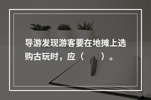 导游发现游客要在地摊上选购古玩时，应（　　）。