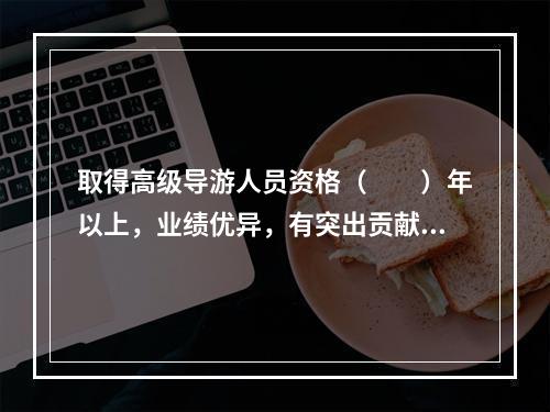 取得高级导游人员资格（　　）年以上，业绩优异，有突出贡献，