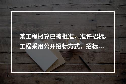 某工程概算已被批准，准许招标。工程采用公开招标方式，招标文件