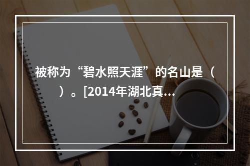 被称为“碧水照天涯”的名山是（　　）。[2014年湖北真题