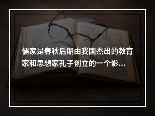 儒家是春秋后期由我国杰出的教育家和思想家孔子创立的一个影响