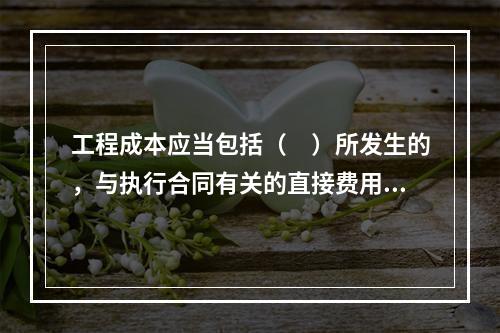 工程成本应当包括（　）所发生的，与执行合同有关的直接费用和间