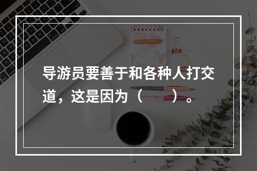 导游员要善于和各种人打交道，这是因为（　　）。