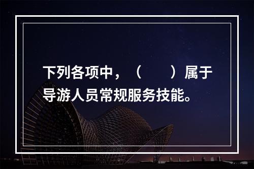 下列各项中，（　　）属于导游人员常规服务技能。