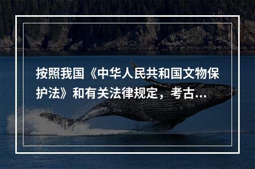 按照我国《中华人民共和国文物保护法》和有关法律规定，考古发