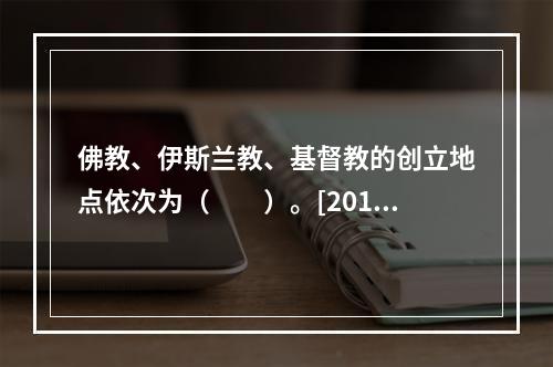 佛教、伊斯兰教、基督教的创立地点依次为（　　）。[2013