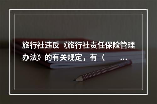 旅行社违反《旅行社责任保险管理办法》的有关规定，有（　　）情