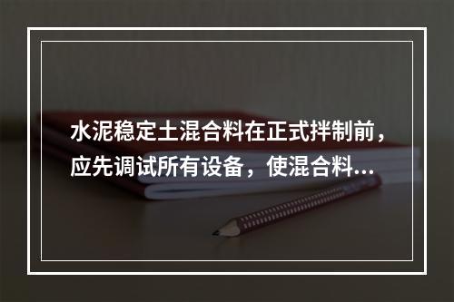 水泥稳定土混合料在正式拌制前，应先调试所有设备，使混合料的（