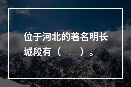 位于河北的著名明长城段有（　　）。