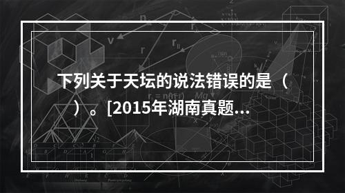 下列关于天坛的说法错误的是（　　）。[2015年湖南真题]