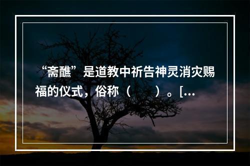 “斋醮”是道教中祈告神灵消灾赐福的仪式，俗称（　　）。[2