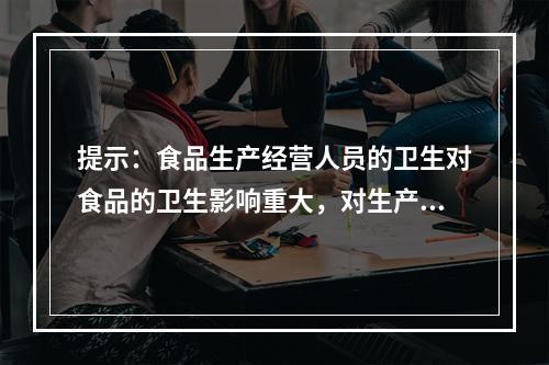 提示：食品生产经营人员的卫生对食品的卫生影响重大，对生产、经