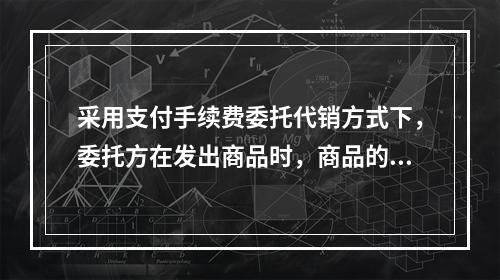 采用支付手续费委托代销方式下，委托方在发出商品时，商品的控制