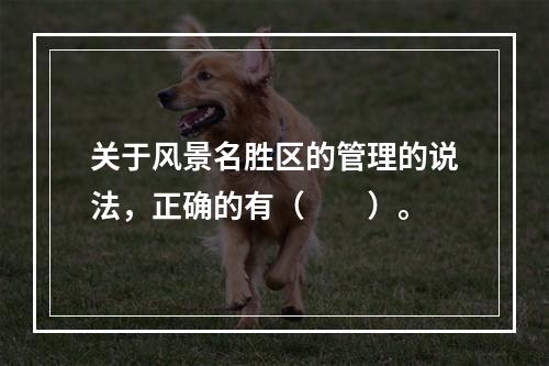 关于风景名胜区的管理的说法，正确的有（　　）。