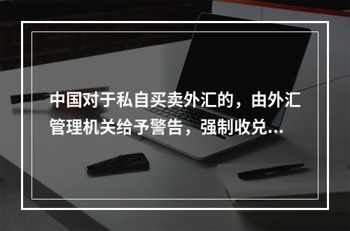 中国对于私自买卖外汇的，由外汇管理机关给予警告，强制收兑，