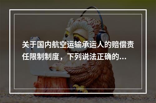 关于国内航空运输承运人的赔偿责任限制制度，下列说法正确的有