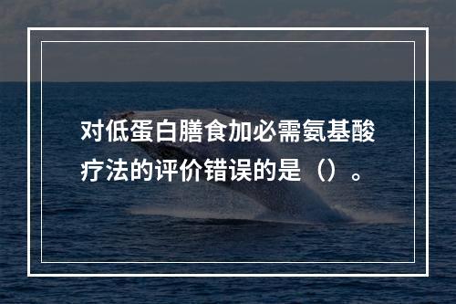 对低蛋白膳食加必需氨基酸疗法的评价错误的是（）。