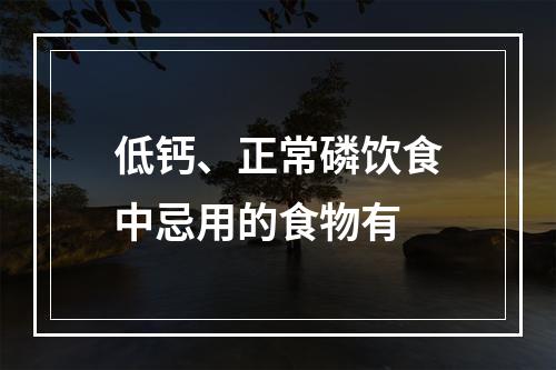 低钙、正常磷饮食中忌用的食物有