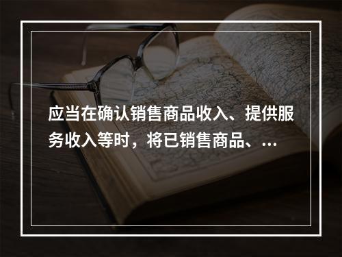 应当在确认销售商品收入、提供服务收入等时，将已销售商品、已提