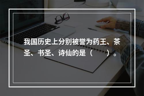 我国历史上分别被誉为药王、茶圣、书圣、诗仙的是（　　）。