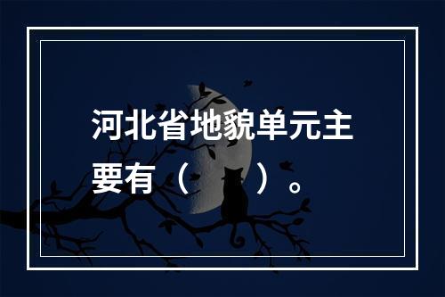 河北省地貌单元主要有（　　）。