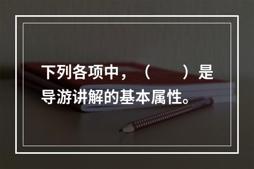 下列各项中，（　　）是导游讲解的基本属性。