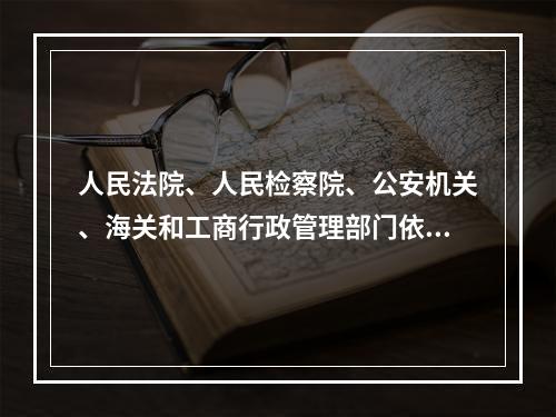 人民法院、人民检察院、公安机关、海关和工商行政管理部门依法