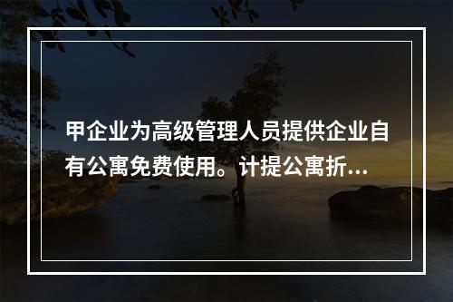 甲企业为高级管理人员提供企业自有公寓免费使用。计提公寓折旧时