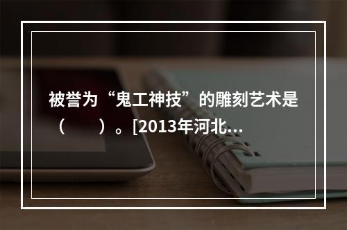 被誉为“鬼工神技”的雕刻艺术是（　　）。[2013年河北真