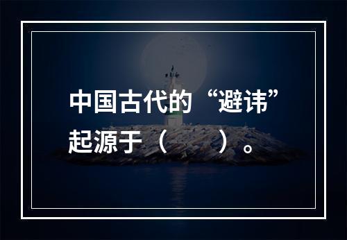 中国古代的“避讳”起源于（　　）。