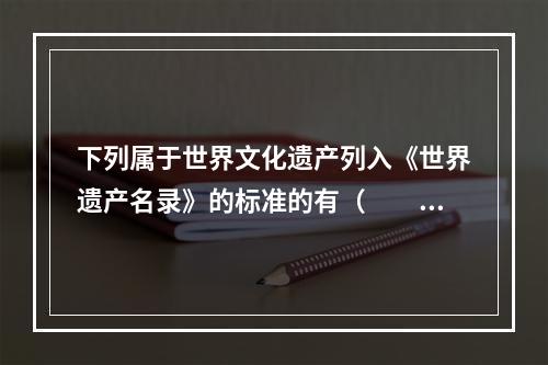 下列属于世界文化遗产列入《世界遗产名录》的标准的有（　　）