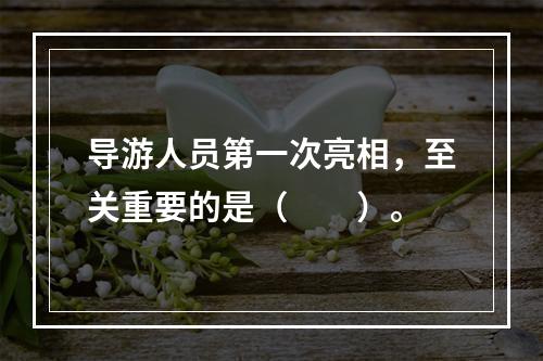 导游人员第一次亮相，至关重要的是（　　）。