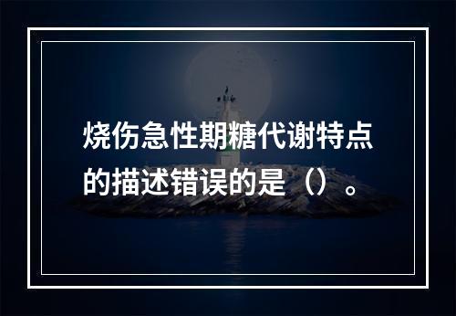 烧伤急性期糖代谢特点的描述错误的是（）。