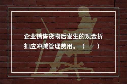 企业销售货物后发生的现金折扣应冲减管理费用。（　　）