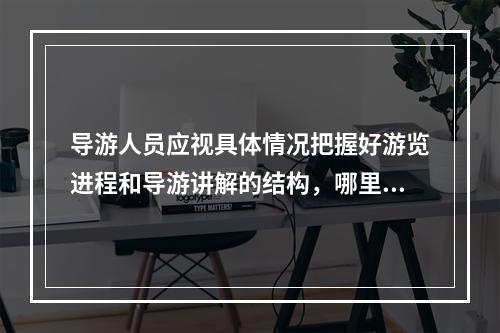 导游人员应视具体情况把握好游览进程和导游讲解的结构，哪里该