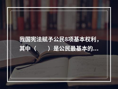 我国宪法赋予公民8项基本权利，其中（　　）是公民最基本的权