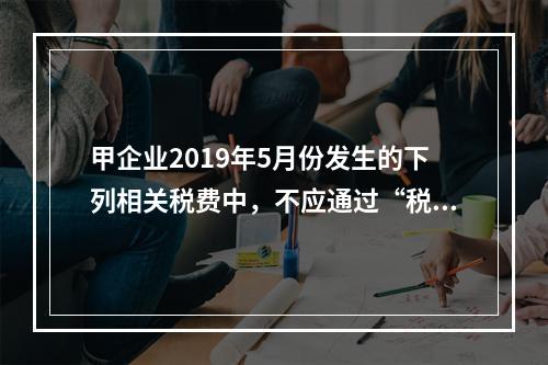 甲企业2019年5月份发生的下列相关税费中，不应通过“税金及